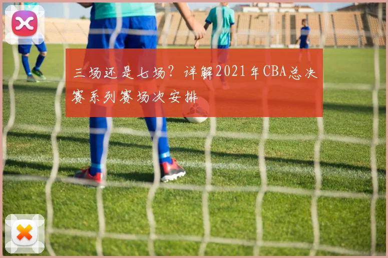 三场还是七场?详解2021年CBA总决赛系列赛场次安排