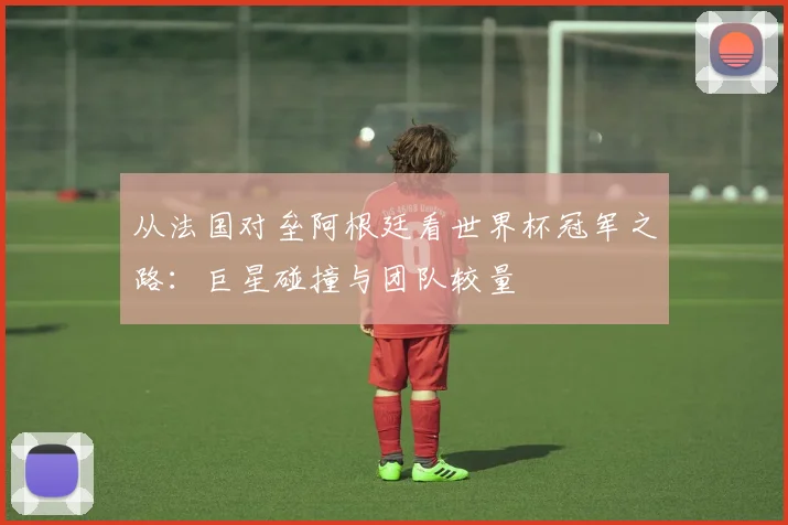 从法国对垒阿根廷看世界杯冠军之路:巨星碰撞与团队较量
