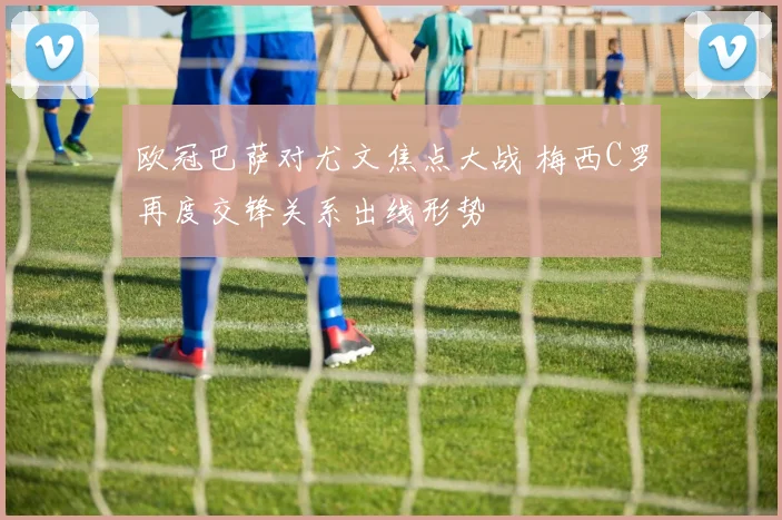 欧冠巴萨对尤文焦点大战 梅西C罗再度交锋关系出线形势