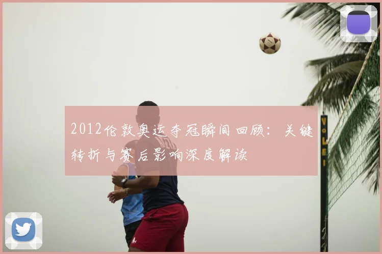 2012伦敦奥运夺冠瞬间回顾：关键转折与赛后影响深度解读