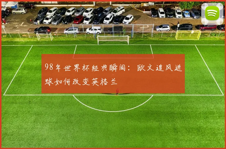98年世界杯经典瞬间：欧文追风进球如何改变英格兰