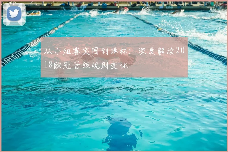 从小组赛突围到捧杯：深度解读2018欧冠晋级规则变化