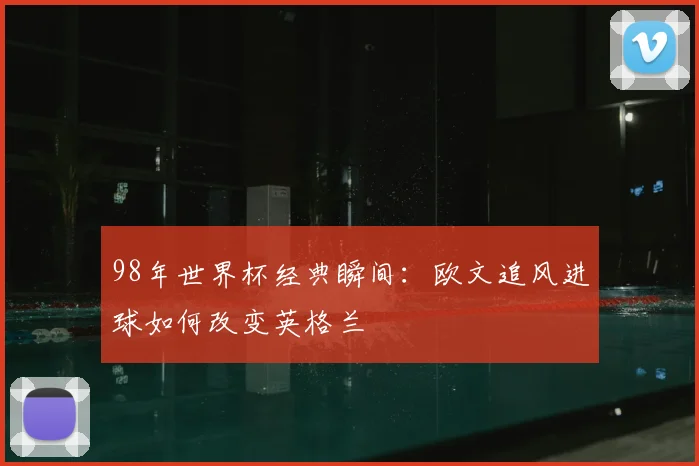 98年世界杯经典瞬间：欧文追风进球如何改变英格兰