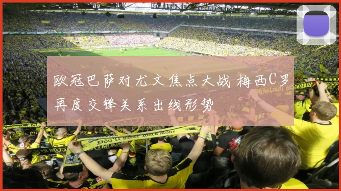 欧冠巴萨对尤文焦点大战 梅西C罗再度交锋关系出线形势