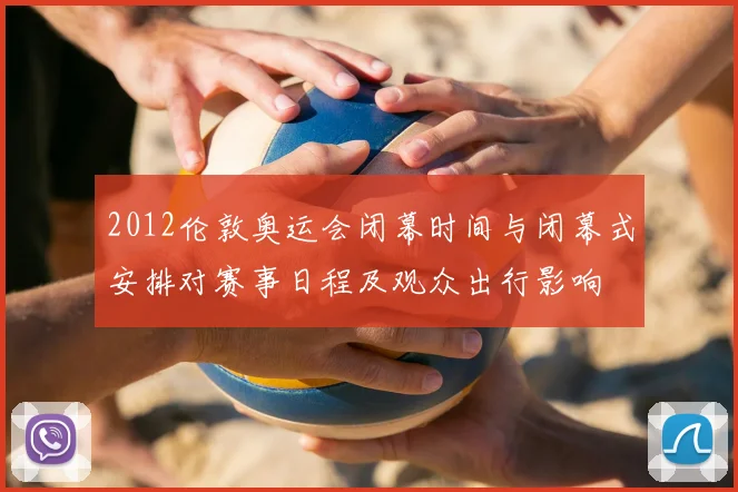 2012伦敦奥运会闭幕时间与闭幕式安排对赛事日程及观众出行影响