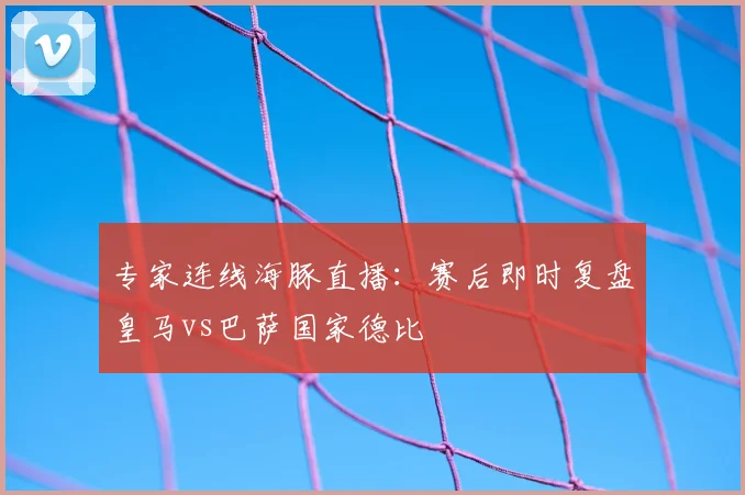 专家连线海豚直播：赛后即时复盘皇马vs巴萨国家德比