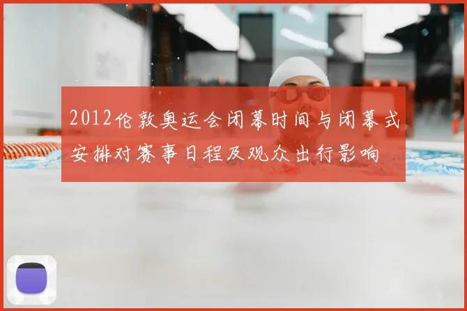 2012伦敦奥运会闭幕时间与闭幕式安排对赛事日程及观众出行影响
