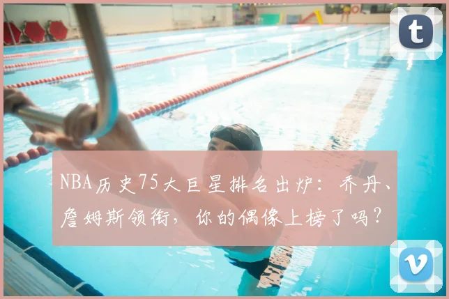 NBA历史75大巨星排名出炉：乔丹、詹姆斯领衔，你的偶像上榜了吗？