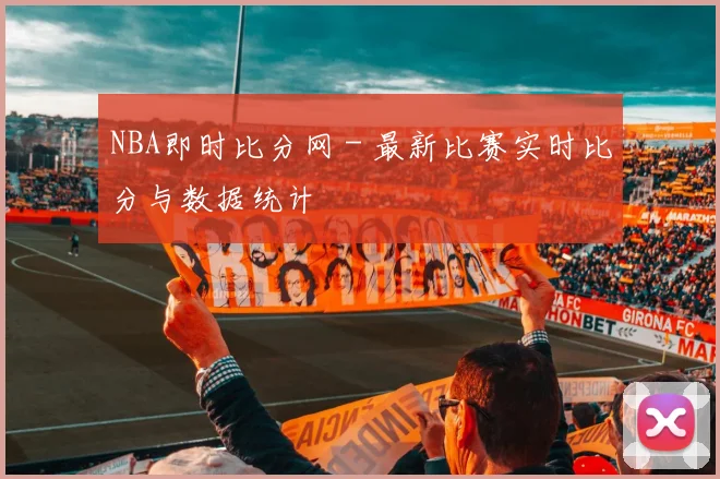 NBA即时比分网 - 最新比赛实时比分与数据统计