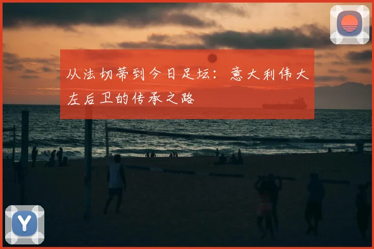 从法切蒂到今日足坛：意大利伟大左后卫的传承之路