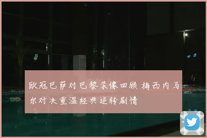 欧冠巴萨对巴黎录像回顾 梅西内马尔对决重温经典逆转剧情