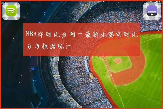 NBA即时比分网 - 最新比赛实时比分与数据统计