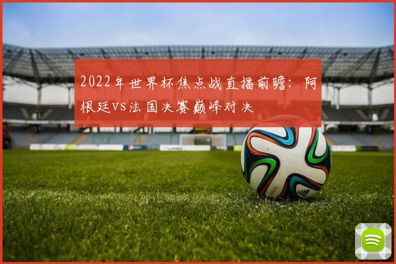 2022年世界杯焦点战直播前瞻：阿根廷vs法国决赛巅峰对决