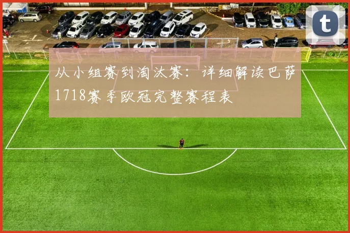 从小组赛到淘汰赛：详细解读巴萨1718赛季欧冠完整赛程表