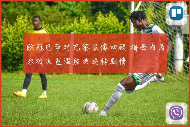 欧冠巴萨对巴黎录像回顾 梅西内马尔对决重温经典逆转剧情